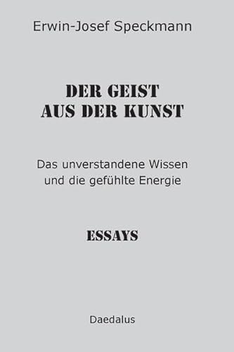 Der Geist aus der Kunst: Das unverstandene Wissen und die gefühlte Energie. Essays