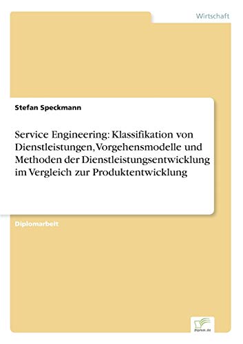 Service Engineering: Klassifikation von Dienstleistungen, Vorgehensmodelle und Methoden der Dienstleistungsentwicklung im Vergleich zur Produktentwicklung Service Engineering: Klassifikation von Dienstleistungen, Vorgehensmodelle und Methoden der Dienstleistungsentwicklung im Vergleich zur Produktentwicklung
