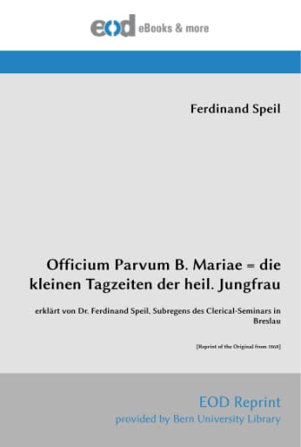 Officium Parvum B. Mariae = die kleinen Tagzeiten der heil. Jungfrau: erklärt von Dr. Ferdinand Speil, Subregens des Clerical-Seminars in Breslau [Reprint of the Original from 1868]