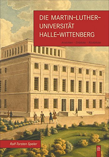 Die Martin-Luther-Universität Halle-Wittenberg: Ansichten - Einblicke - Rückblicke