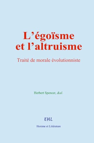 L’égoïsme et l’altruisme: Traité de morale évolutionniste von Homme et Littérature