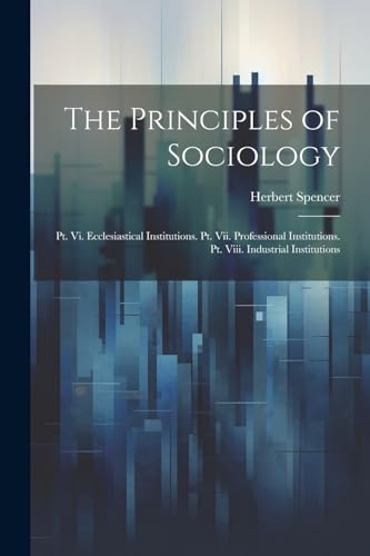 The Principles of Sociology: Pt. Vi. Ecclesiastical Institutions. Pt. Vii. Professional Institutions. Pt. Viii. Industrial Institutions von Legare Street Press
