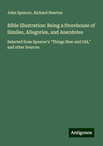 Bible Illustration: Being a Storehouse of Similes, Allegories, and Anecdotes: Selected from Spencer's "Things New and Old," and other Sources von Antigonos Verlag