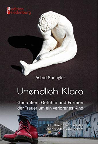 Unendlich Klara - Gedanken, Gefühle und Formen der Trauer um ein verlorenes Kind: Die Jahre danach: Als das Leben wieder Farbe bekam