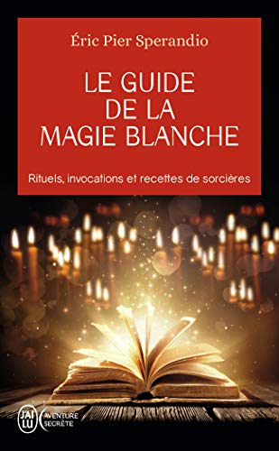 Le Guide de la magie blanche : Rituels, invocations et recettes de sorciers: Rituels, invocations et recette de sorcières