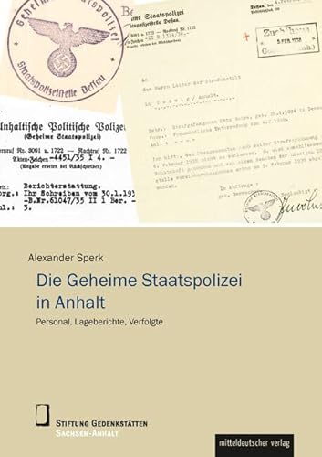 Die Geheime Staatspolizei in Anhalt: Personal, Lageberichte, Verfolgte (Wissenschaftliche Reihe der Stiftung Gedenkstätten Sachsen-Anhalt)