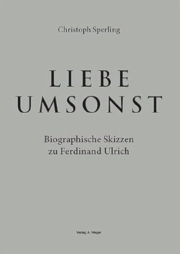 Liebe umsonst: Biographische Skizzen zu Ferdinand Ulrich