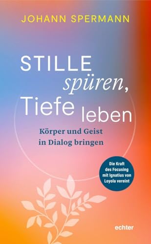 Stille spüren, Tiefe leben: Körper und Geist in Dialog bringen. Die Kraft des Focusing mit Ignatius von Loyola vereint von Echter