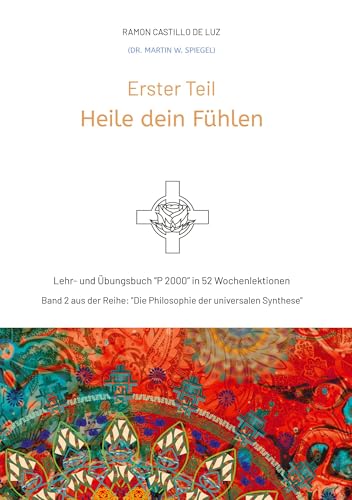 Erster Teil: HEILE DEIN FÜHLEN: Lehr- und Übungsbuch "P 2000" in 52 Wochenlektionen: Werde Herr*in im Haus deiner Seele (Die Philosophie der universalen Synthese) von tredition