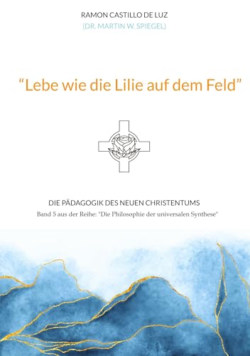 "Lebe wie die Lilie auf dem Feld": Die Pädagogik des neuen Christentums (Die Philosophie der universalen Synthese) von tredition