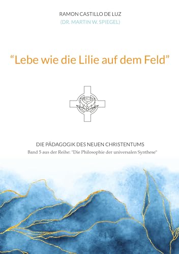 "Lebe wie die Lilie auf dem Feld": Die Pädagogik des neuen Christentums (Die Philosophie der universalen Synthese) von tredition