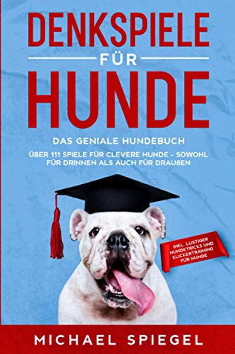 Denkspiele für Hunde: Das geniale Hundebuch - Über 111 Spiele für clevere Hunde - sowohl für Drinnen als auch für Draußen - inkl. lustiger Hundetricks und Klickertraining für Hunde