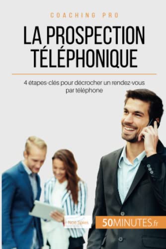 La prospection téléphonique: 4 étapes-clés pour décrocher un rendez-vous par téléphone (Coaching pro, Band 53) von 50 MINUTES
