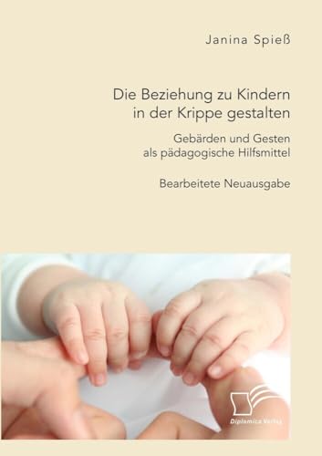 Die Beziehung zu Kindern in der Krippe gestalten. Gebärden und Gesten als pädagogische Hilfsmittel: Bearbeitete Neuausgabe von Diplomica Verlag