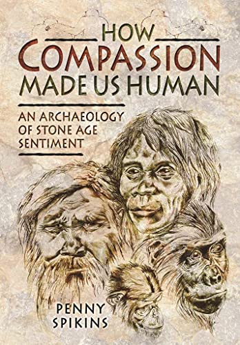 How Compassion Made Us Human: An Archaeology of Stone Age Sentiment: The Evolutionary Origins of Tenderness, Trust and Morality