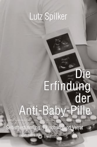 Die Erfindung der Anti-Baby-Pille: Selbstbestimmung, Täuschung und Verrat Die Erfindung der Anti-Baby-Pille: Selbstbestimmung, Täuschung und Verrat von tredition
