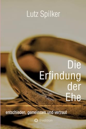 Die Erfindung der Ehe: entschieden, gemeinsam und vertraut Die Erfindung der Ehe: entschieden, gemeinsam und vertraut von tredition
