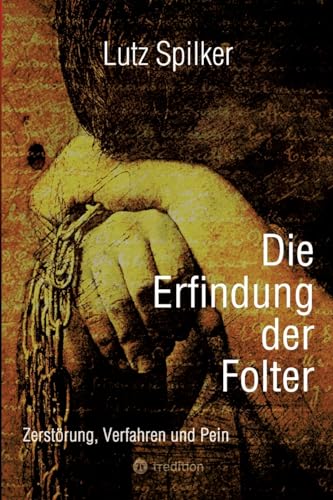 Die Erfindung der Folter: Zerstörung, Verfahren und Pein Die Erfindung der Folter: Zerstörung, Verfahren und Pein von tredition