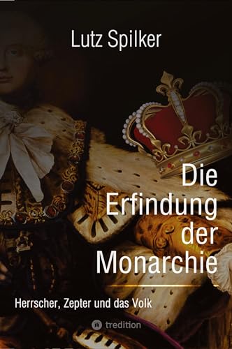 Die Erfindung der Monarchie: Herrscher, Zepter und das Volk Die Erfindung der Monarchie: Herrscher, Zepter und das Volk von tredition