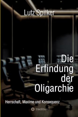 Die Erfindung der Oligarchie: Herrschaft, Maxime und Konsequenz Die Erfindung der Oligarchie: Herrschaft, Maxime und Konsequenz von tredition