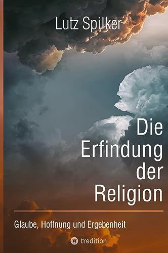 Die Erfindung der Religion: Glaube, Hoffnung und Ergebenheit