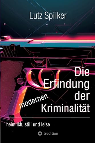 Die Erfindung der modernen Kriminalität: heimlich, still und leise Die Erfindung der modernen Kriminalität: heimlich, still und leise von tredition