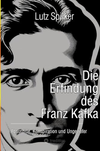 Die Erfindung des Franz Kafka: Absurdität, Konspiration und Ungeziefer Die Erfindung des Franz Kafka: Absurdität, Konspiration und Ungeziefer von tredition