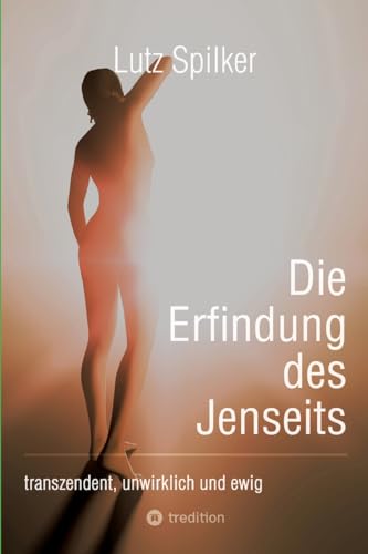 Die Erfindung des Jenseits: transzendent, unwirklich und ewig Die Erfindung des Jenseits: transzendent, unwirklich und ewig