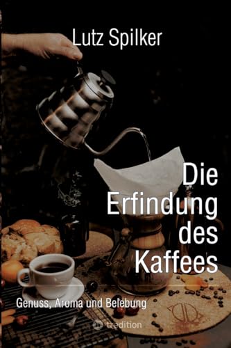 Die Erfindung des Kaffees: Genuss, Aroma und Belebung Die Erfindung des Kaffees: Genuss, Aroma und Belebung von tredition