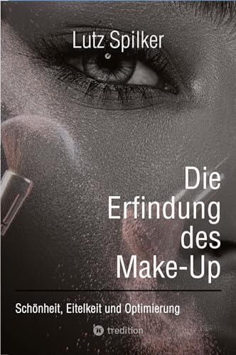 Die Erfindung des Make-Up: Schönheit, Eitelkeit und Optimierung von tredition