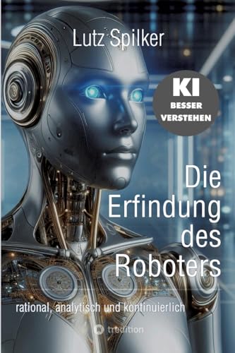 Die Erfindung des Roboters: rational, analytisch und kontinuierlich Die Erfindung des Roboters: rational, analytisch und kontinuierlich von tredition