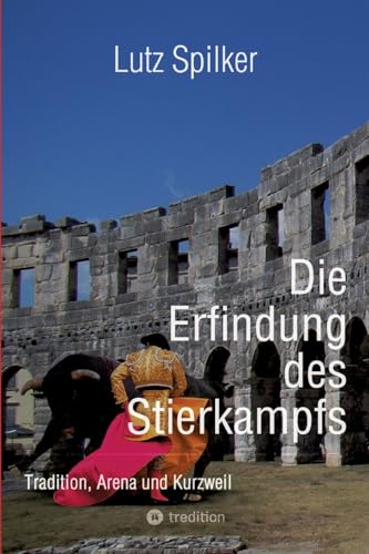 Die Erfindung des Stierkampfs: Tradition, Arena und Kurzweil Die Erfindung des Stierkampfs: Tradition, Arena und Kurzweil von tredition