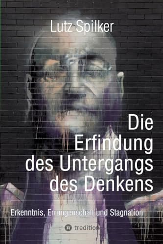 Die Erfindung des Untergangs des Denkens: Erkenntnis, Errungenschaft und Stagnation Die Erfindung des Untergangs des Denkens: Erkenntnis, Errungenschaft und Stagnation von tredition