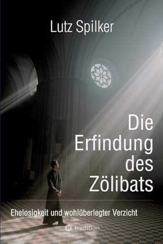 Die Erfindung des Zölibats: Ehelosigkeit und wohlüberlegter Verzicht Die Erfindung des Zölibats: Ehelosigkeit und wohlüberlegter Verzicht von tredition
