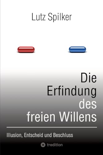 Die Erfindung des freien Willens: Illusion, Entscheid und Beschluss