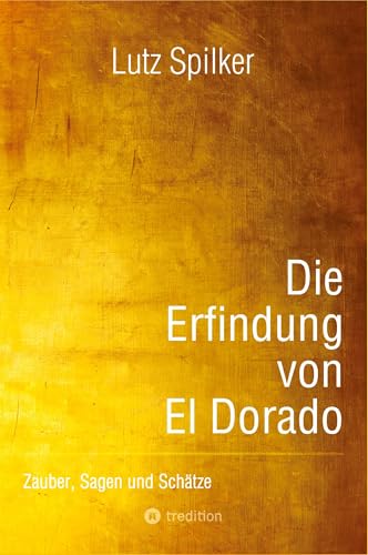 Die Erfindung von El Dorado: Zauber, Sagen und Schätze Die Erfindung von El Dorado: Zauber, Sagen und Schätze von tredition