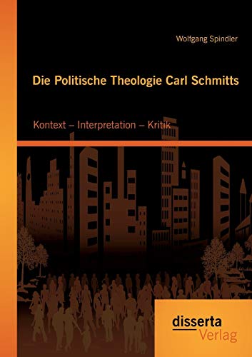 Die Politische Theologie Carl Schmitts: Kontext – Interpretation – Kritik Die Politische Theologie Carl Schmitts: Kontext – Interpretation – Kritik von Disserta Verlag