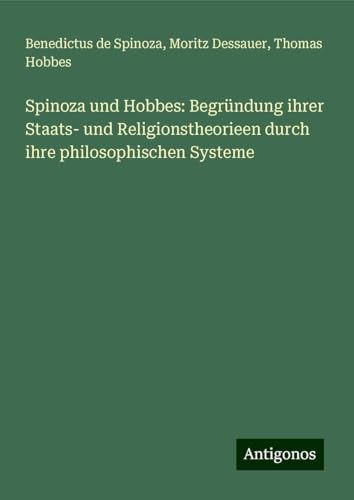Spinoza und Hobbes: Begründung ihrer Staats- und Religionstheorieen durch ihre philosophischen Systeme Spinoza und Hobbes: Begründung ihrer Staats- und Religionstheorieen durch ihre philosophischen Systeme von Antigonos Verlag