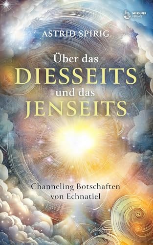 Über das Diesseits und das Jenseits: Channeling Botschaften von Echnatiel von Neissuferverlag