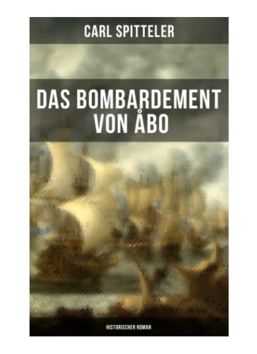 Das Bombardement von Åbo (Historischer Roman): Geschichte nach einem historischen Vorgang der Neuzeit – Historischer Roman des Literatur-Nobelpreisträgers Carl Spitteler