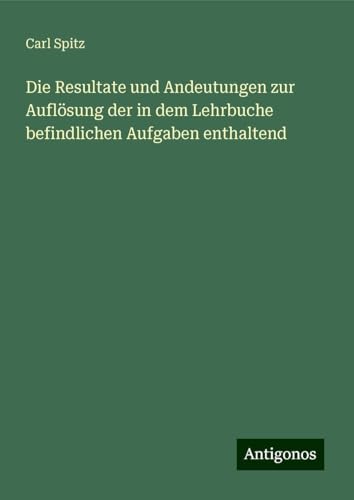 Die Resultate und Andeutungen zur Auflösung der in dem Lehrbuche befindlichen Aufgaben enthaltend Die Resultate und Andeutungen zur Auflösung der in dem Lehrbuche befindlichen Aufgaben enthaltend