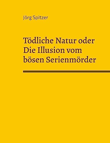 Tödliche Natur oder Die Illusion vom bösen Serienmörder: Von freundlichen Serienkillern, sympathischen Pädophilen, liebevollen Kindermördern und dem, das sie (nicht?) dazu machte.