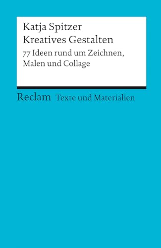 Kreatives Gestalten. 77 Ideen rund um Zeichnen, Malen und Collage. Texte und Materialien für den Unterricht: Spitzer, Katja – Erläuterungen; Vorbereitung – 15079 (Reclams Universal-Bibliothek)