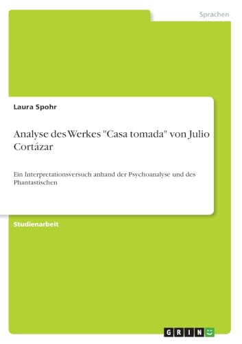 Analyse des Werkes "Casa tomada" von Julio Cortázar: Ein Interpretationsversuch anhand der Psychoanalyse und des Phantastischen Analyse des Werkes "Casa tomada" von Julio Cortázar: Ein Interpretationsversuch anhand der Psychoanalyse und des Phantastischen