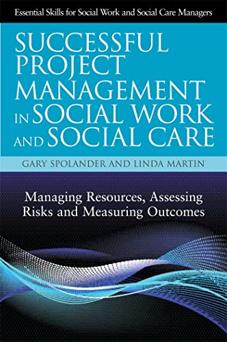 Successful Project Management in Social Work and Social Care: Managing Resources, Assessing Risks and Measuring Outcomes (Essential Skills for Social Work and Social Care Managers)