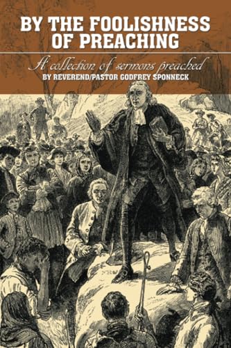 BY THE FOOLISHNESS OF PREACHING: A collection of sermons preached by Reverend/Pastor Godfrey Sponneck von Xlibris NZ
