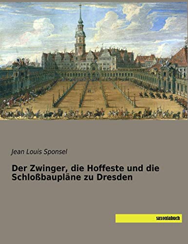 Der Zwinger, die Hoffeste und die Schloßbaupläne zu Dresden Der Zwinger, die Hoffeste und die Schloßbaupläne zu Dresden von SaxoniaBuch