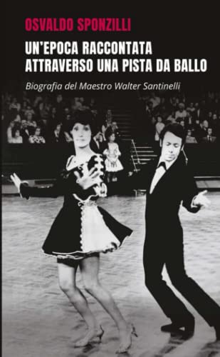 Un'epoca raccontata attraverso una pista da ballo: Biografia del Maestro Walter Santinelli
