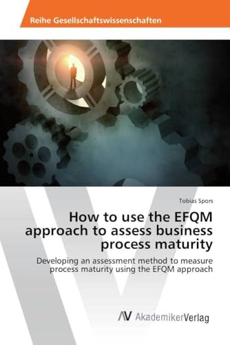 How to use the EFQM approach to assess business process maturity: Developing an assessment method to measure process maturity using the EFQM approach von AV Akademikerverlag