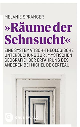 "Räume der Sehnsucht": Eine systematisch-theologische Untersuchung zur "mystischen Geografie" der Erfahrung des Anderen bei Michel de Certeau